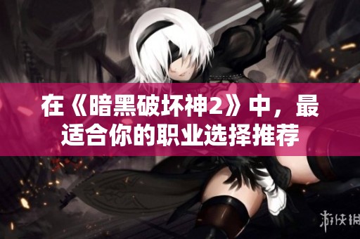 在《暗黑破坏神2》中，最适合你的职业选择推荐