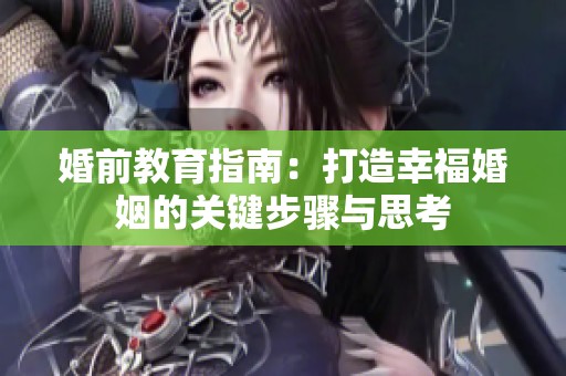 婚前教育指南：打造幸福婚姻的关键步骤与思考