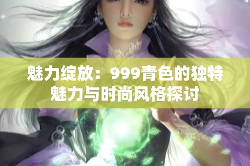魅力绽放：999青色的独特魅力与时尚风格探讨