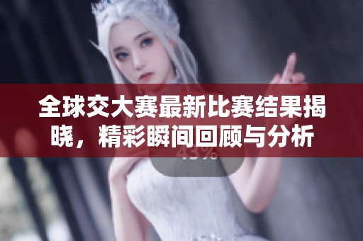 全球交大赛最新比赛结果揭晓，精彩瞬间回顾与分析