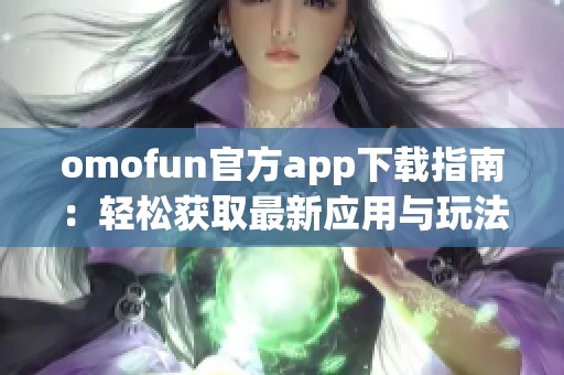 omofun官方app下载指南：轻松获取最新应用与玩法分享