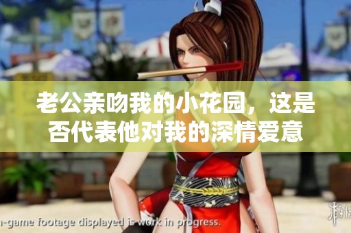 老公亲吻我的小花园，这是否代表他对我的深情爱意
