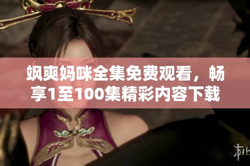 飒爽妈咪全集免费观看，畅享1至100集精彩内容下载链接