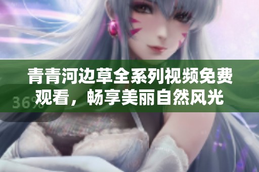 青青河边草全系列视频免费观看，畅享美丽自然风光