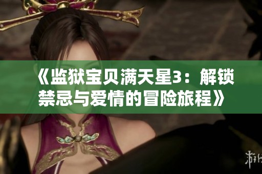 《监狱宝贝满天星3：解锁禁忌与爱情的冒险旅程》