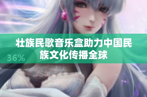 壮族民歌音乐盒助力中国民族文化传播全球