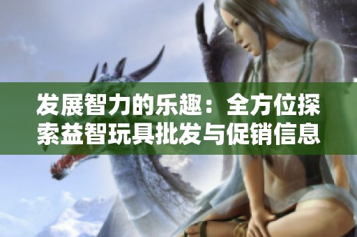 发展智力的乐趣：全方位探索益智玩具批发与促销信息