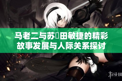 马老二与苏玥田敏捷的精彩故事发展与人际关系探讨