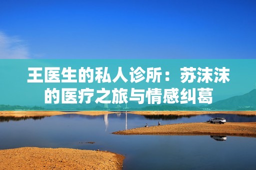 王医生的私人诊所：苏沫沫的医疗之旅与情感纠葛