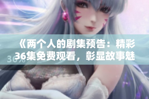 《两个人的剧集预告：精彩36集免费观看，彰显故事魅力》