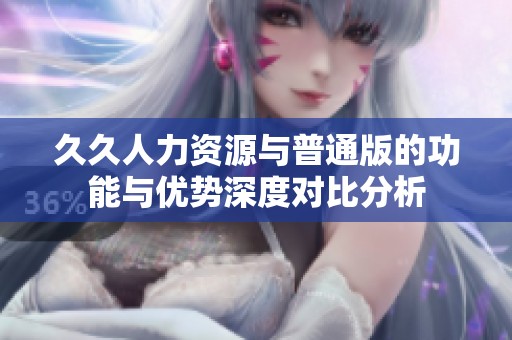 久久人力资源与普通版的功能与优势深度对比分析