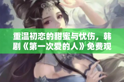 重温初恋的甜蜜与忧伤，韩剧《第一次爱的人》免费观看分享