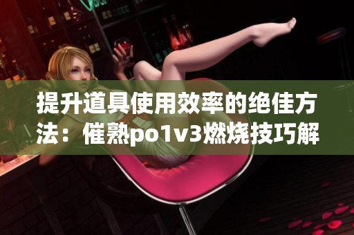 提升道具使用效率的绝佳方法：催熟po1v3燃烧技巧解析