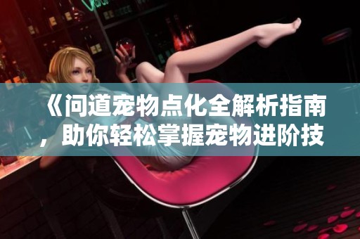 《问道宠物点化全解析指南，助你轻松掌握宠物进阶技巧》