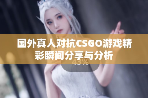 国外真人对抗CSGO游戏精彩瞬间分享与分析