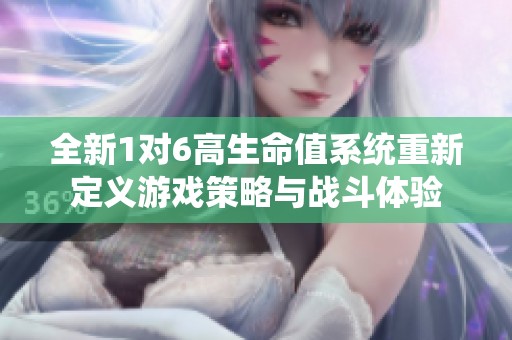 全新1对6高生命值系统重新定义游戏策略与战斗体验