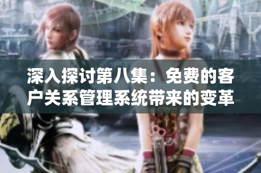 深入探讨第八集：免费的客户关系管理系统带来的变革与启示