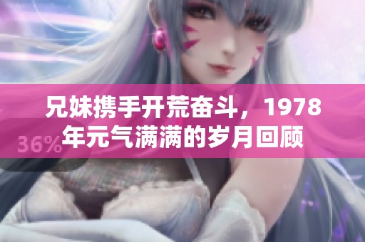兄妹携手开荒奋斗，1978年元气满满的岁月回顾