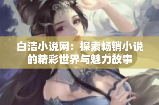 白洁小说网：探索畅销小说的精彩世界与魅力故事