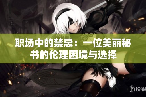 职场中的禁忌：一位美丽秘书的伦理困境与选择
