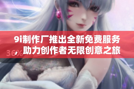 9i制作厂推出全新免费服务，助力创作者无限创意之旅