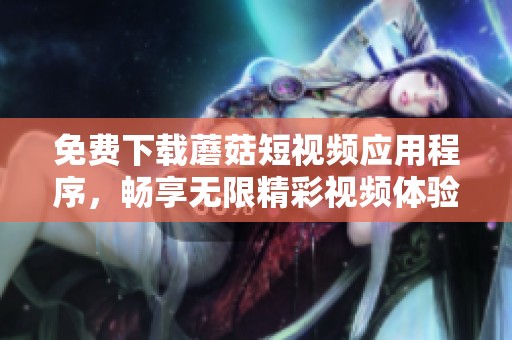 免费下载蘑菇短视频应用程序，畅享无限精彩视频体验