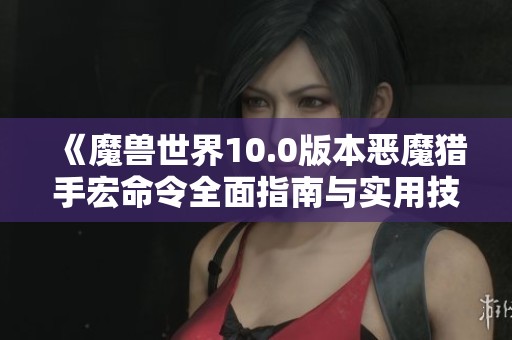《魔兽世界10.0版本恶魔猎手宏命令全面指南与实用技巧》