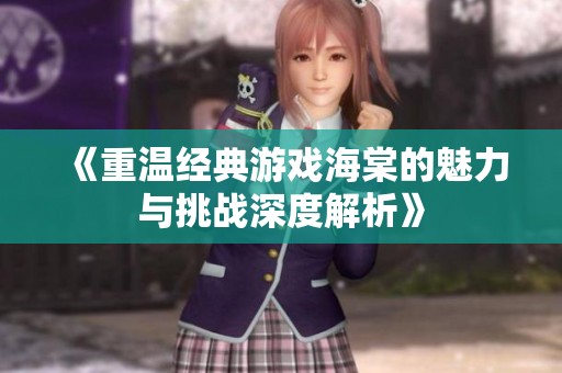《重温经典游戏海棠的魅力与挑战深度解析》