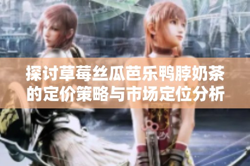 探讨草莓丝瓜芭乐鸭脖奶茶的定价策略与市场定位分析