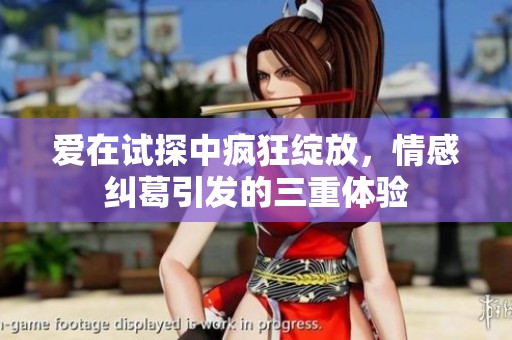 爱在试探中疯狂绽放，情感纠葛引发的三重体验