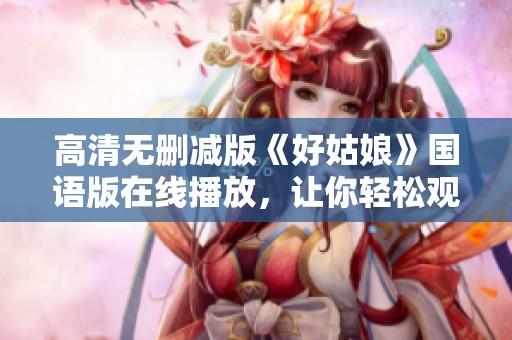 高清无删减版《好姑娘》国语版在线播放，让你轻松观影体验