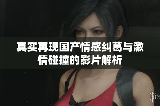 真实再现国产情感纠葛与激情碰撞的影片解析