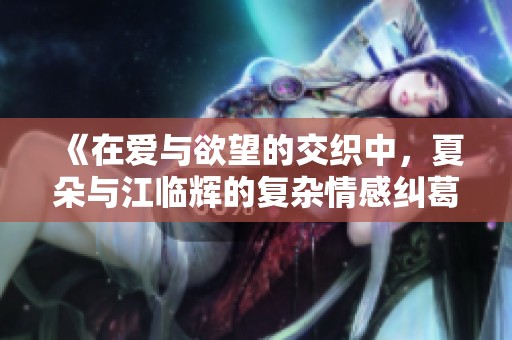 《在爱与欲望的交织中，夏朵与江临辉的复杂情感纠葛》