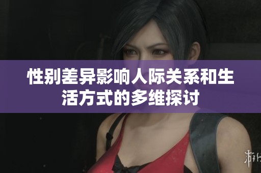 性别差异影响人际关系和生活方式的多维探讨