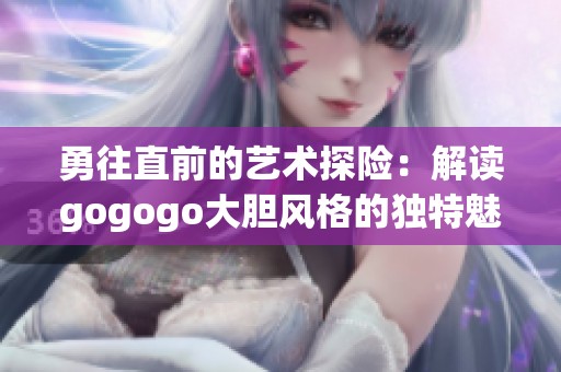 勇往直前的艺术探险：解读gogogo大胆风格的独特魅力