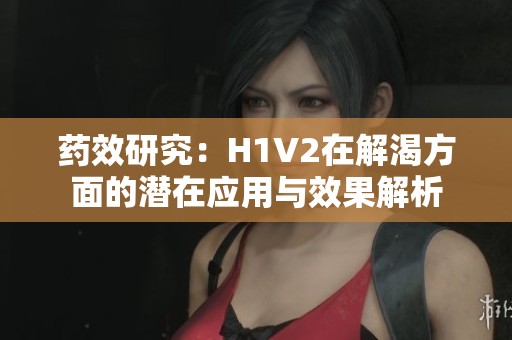 药效研究：H1V2在解渴方面的潜在应用与效果解析