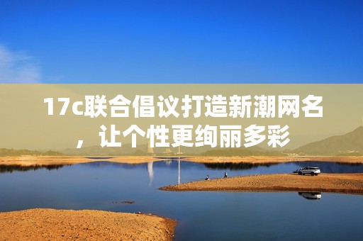 17c联合倡议打造新潮网名，让个性更绚丽多彩