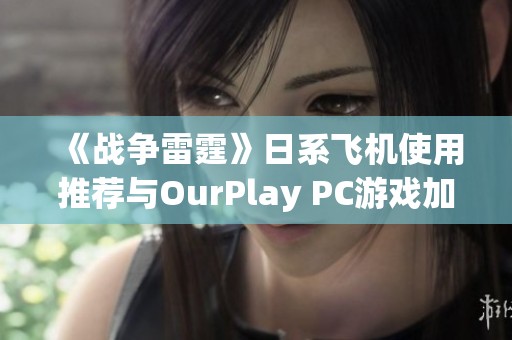 《战争雷霆》日系飞机使用推荐与OurPlay PC游戏加速器解析