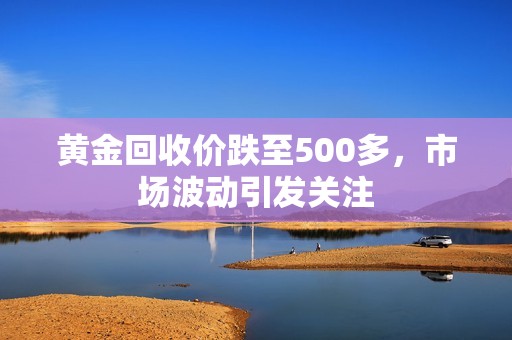黄金回收价跌至500多，市场波动引发关注
