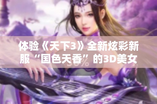 体验《天下3》全新炫彩新服“国色天香”的3D美女风采