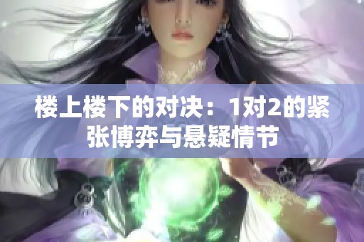 楼上楼下的对决：1对2的紧张博弈与悬疑情节