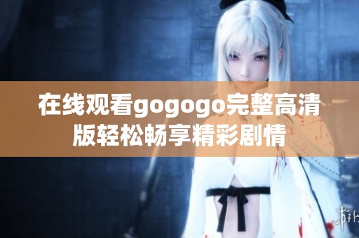 在线观看gogogo完整高清版轻松畅享精彩剧情