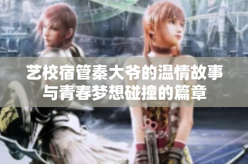 艺校宿管秦大爷的温情故事与青春梦想碰撞的篇章
