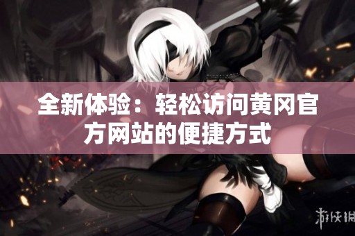 全新体验：轻松访问黄冈官方网站的便捷方式