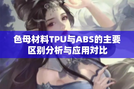 色母材料TPU与ABS的主要区别分析与应用对比