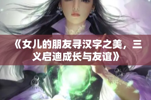 《女儿的朋友寻汉字之美，三义启迪成长与友谊》