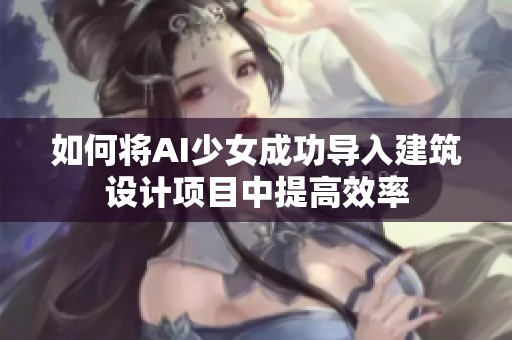 如何将AI少女成功导入建筑设计项目中提高效率