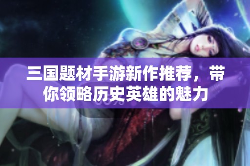 三国题材手游新作推荐，带你领略历史英雄的魅力