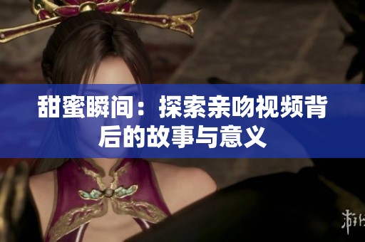 甜蜜瞬间：探索亲吻视频背后的故事与意义