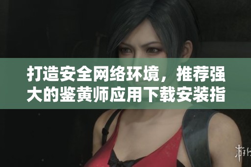 打造安全网络环境，推荐强大的鉴黄师应用下载安装指南